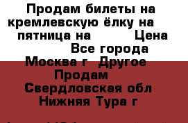 Продам билеты на кремлевскую ёлку на 29.12 пятница на 10.00 › Цена ­ 5 000 - Все города, Москва г. Другое » Продам   . Свердловская обл.,Нижняя Тура г.